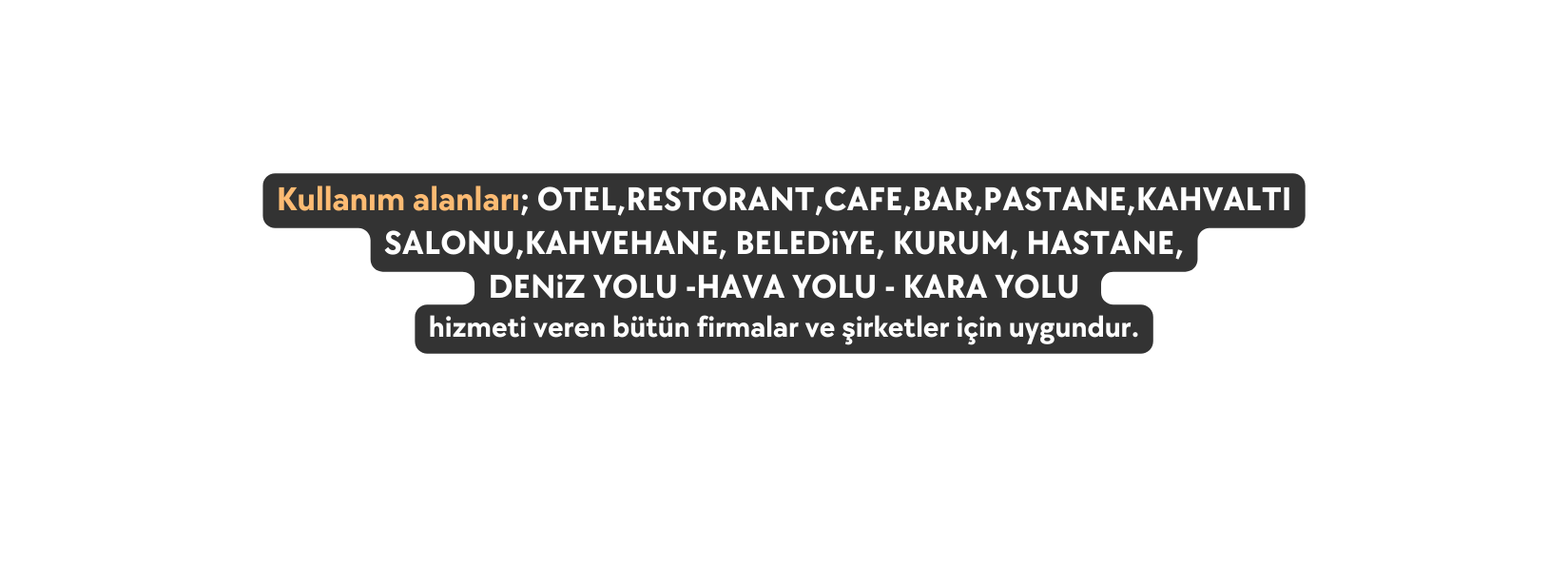 Kullanım alanları OTEL RESTORANT CAFE BAR PASTANE KAHVALTI SALONU KAHVEHANE BELEDiYE KURUM HASTANE DENiZ YOLU HAVA YOLU KARA YOLU hizmeti veren bütün firmalar ve şirketler için uygundur