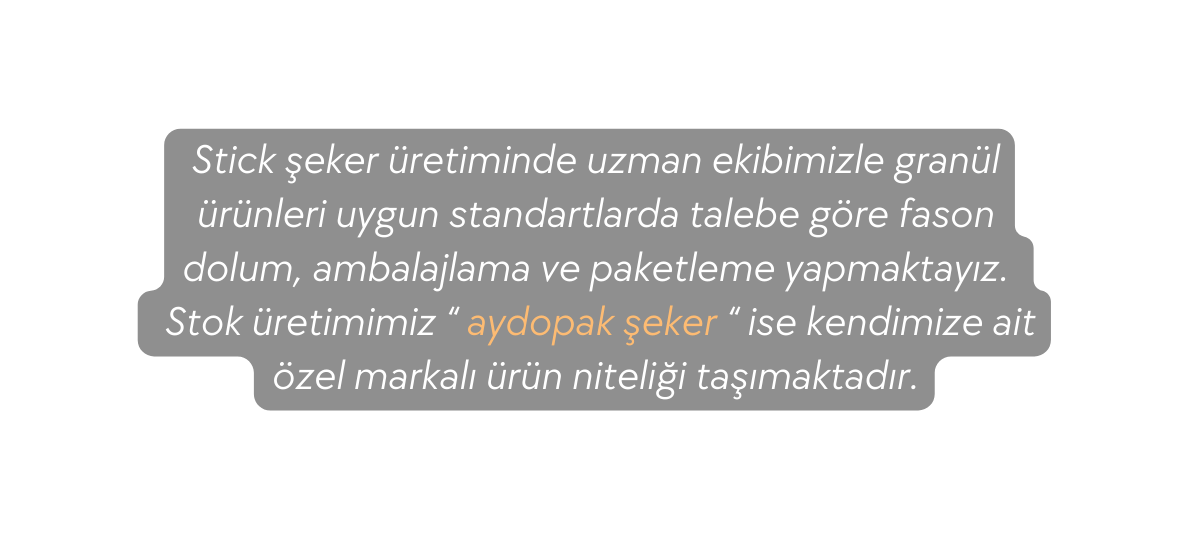 Stick şeker üretiminde uzman ekibimizle granül ürünleri uygun standartlarda talebe göre fason dolum ambalajlama ve paketleme yapmaktayız Stok üretimimiz aydopak şeker ise kendimize ait özel markalı ürün niteliği taşımaktadır